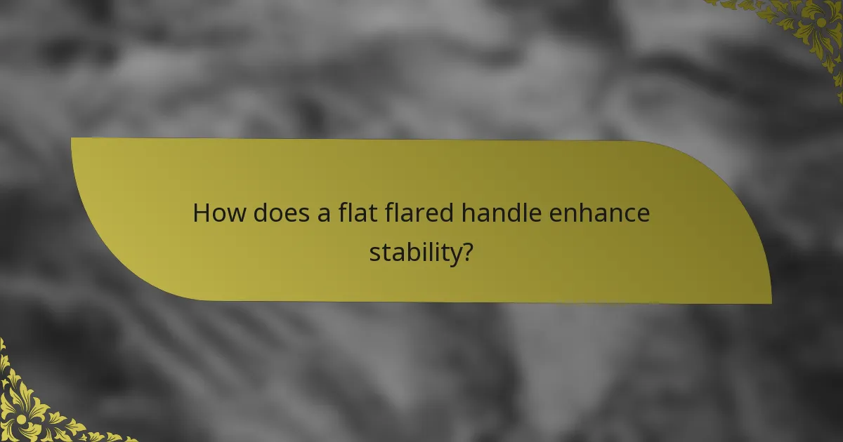 How does a flat flared handle enhance stability?